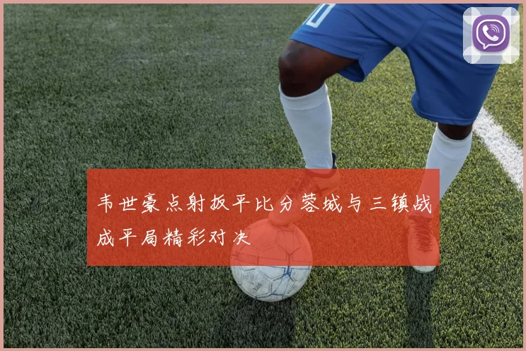 韦世豪点射扳平比分蓉城与三镇战成平局精彩对决
